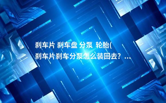 刹车片 刹车盘 分泵  轮胎(刹车片刹车分泵怎么装回去？)